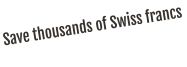 Save thousands of Swiss francs