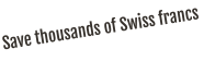 Save thousands of Swiss francs