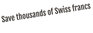 Save thousands of Swiss francs